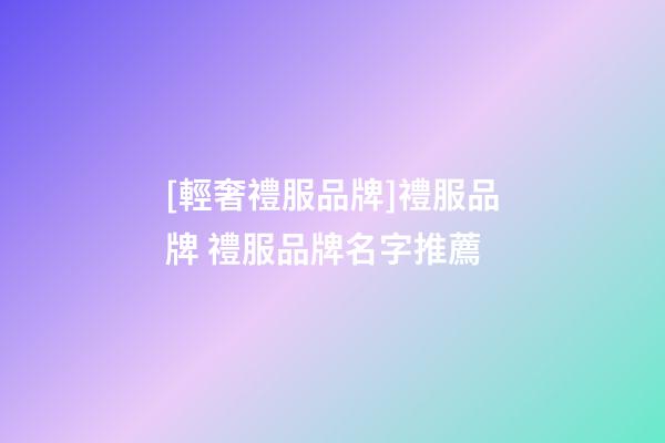 [輕奢禮服品牌]禮服品牌 禮服品牌名字推薦-第1張-商標(biāo)起名-玄機(jī)派